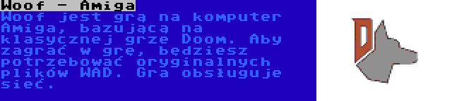 Woof - Amiga | Woof jest grą na komputer Amiga, bazującą na klasycznej grze Doom. Aby zagrać w grę, będziesz potrzebować oryginalnych plików WAD. Gra obsługuje sieć.