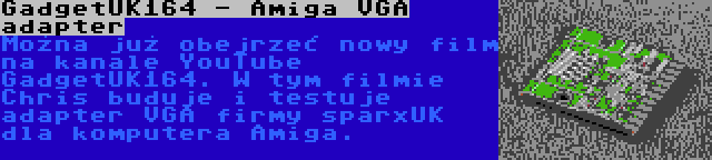 GadgetUK164 - Amiga VGA adapter | Można już obejrzeć nowy film na kanale YouTube GadgetUK164. W tym filmie Chris buduje i testuje adapter VGA firmy sparxUK dla komputera Amiga.