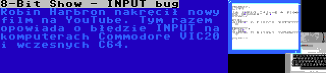 8-Bit Show - INPUT bug | Robin Harbron nakręcił nowy film na YouTube. Tym razem opowiada o błędzie INPUT na komputerach Commodore VIC20 i wczesnych C64.