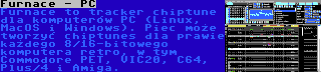 Furnace - PC | Furnace to tracker chiptune dla komputerów PC (Linux, MacOS i Windows). Piec może tworzyć chiptunes dla prawie każdego 8/16-bitowego komputera retro, w tym Commodore PET, VIC20, C64, Plus/4 i Amiga.