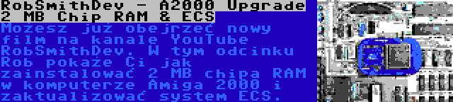 RobSmithDev - A2000 Upgrade 2 MB Chip RAM & ECS | Możesz już obejrzeć nowy film na kanale YouTube RobSmithDev. W tym odcinku Rob pokaże Ci jak zainstalować 2 MB chipa RAM w komputerze Amiga 2000 i zaktualizować system ECS.