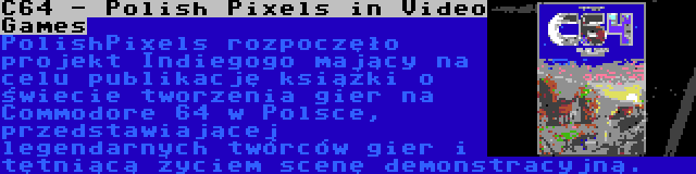 C64 - Polish Pixels in Video Games | PolishPixels rozpoczęło projekt Indiegogo mający na celu publikację książki o świecie tworzenia gier na Commodore 64 w Polsce, przedstawiającej legendarnych twórców gier i tętniącą życiem scenę demonstracyjną.