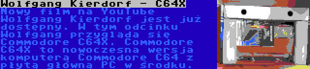 Wolfgang Kierdorf - C64X | Nowy film na YouTube Wolfgang Kierdorf jest już dostępny. W tym odcinku Wolfgang przygląda się Commodore C64X. Commodore C64X to nowoczesna wersja komputera Commodore C64 z płytą główną PC w środku.