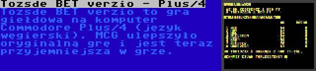 Tozsde BET verzio - Plus/4 | Tozsde BET verzio to gra giełdowa na komputer Commodore Plus/4 (język węgierski). MCG ulepszyło oryginalną grę i jest teraz przyjemniejsza w grze.
