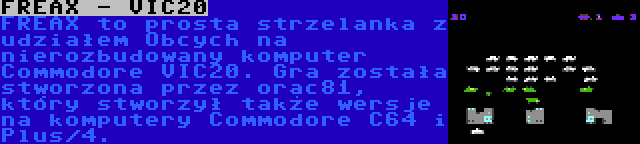 FREAX - VIC20 | FREAX to prosta strzelanka z udziałem Obcych na nierozbudowany komputer Commodore VIC20. Gra została stworzona przez orac81, który stworzył także wersje na komputery Commodore C64 i Plus/4.