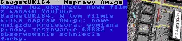 GadgetUK164 - Naprawy Amiga | Można już obejrzeć nowy film z kanału YouTube GadgetUK164. W tym filmie kilka napraw Amigi: nowe gniazdo procesora, wymiana pinów, testowanie 68882 i obserwowanie schnięcia farby.