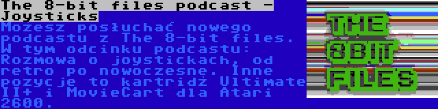 The 8-bit files podcast - Joysticks | Możesz posłuchać nowego podcastu z The 8-bit files. W tym odcinku podcastu: Rozmowa o joystickach, od retro po nowoczesne. Inne pozycje to kartridż Ultimate II+ i MovieCart dla Atari 2600.