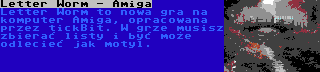 Letter Worm - Amiga | Letter Worm to nowa gra na komputer Amiga, opracowana przez tickBit. W grze musisz zbierać listy i być może odlecieć jak motyl.