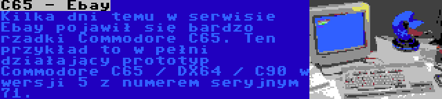 C65 - Ebay | Kilka dni temu w serwisie Ebay pojawił się bardzo rzadki Commodore C65. Ten przykład to w pełni działający prototyp Commodore C65 / DX64 / C90 w wersji 5 z numerem seryjnym 71.