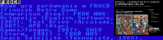 FRGCB | Nowe gry porównania w FRGCB (Finnish Retro Game Comparison Blog): FRGR #06: Octapolis (English Software, 1987), Test Drive (Accolade, 1987), APB (Atari Games/Tengen, 1987), SWIV (Storm, 1991) i FRGR #05: Space Satellite (Teknopiste, 1985).