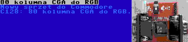 80 kolumna CGA do RGB | Nowy sprzęt do Commodore C128: 80 kolumna CGA do RGB.