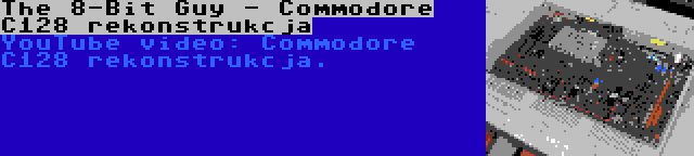 The 8-Bit Guy - Commodore C128 rekonstrukcja | YouTube video: Commodore C128 rekonstrukcja.