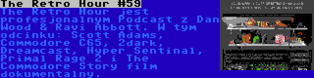 The Retro Hour #59 | The Retro Hour jest profesjonalnym Podcast z Dan Wood & Ravi Abbott. W tym odcinku: Scott Adams, Commodore C65, 2dark, Dreamcast, Hyper Sentinal, Primal Rage 2 i The Commodore Story film dokumentalny.