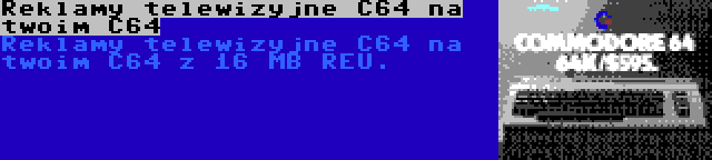 Reklamy telewizyjne C64 na twoim C64 | Reklamy telewizyjne C64 na twoim C64 z 16 MB REU.