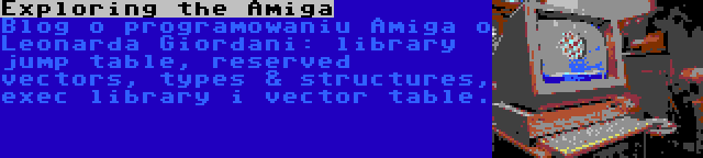 Exploring the Amiga | Blog o programowaniu Amiga o Leonarda Giordani: library jump table, reserved vectors, types & structures, exec library i vector table.