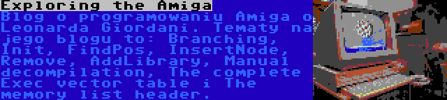 Exploring the Amiga | Blog o programowaniu Amiga o Leonarda Giordani. Tematy na jego blogu to: Branching, Init, FindPos, InsertNode, Remove, AddLibrary, Manual decompilation, The complete Exec vector table i The memory list header.