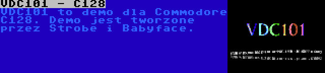 VDC101 - C128 | VDC101 to demo dla Commodore C128. Demo jest tworzone przez Strobe i Babyface.