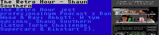 The Retro Hour - Shaun Southern | The Retro Hour jest profesjonalnym Podcast z Dan Wood & Ravi Abbott. W tym odcinku: Shaun Southern (Lotus Turbo Challenge, Supercars & Kikstart 2).