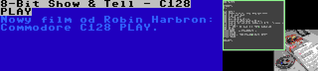 8-Bit Show & Tell - C128 PLAY | Nowy film od Robin Harbron: Commodore C128 PLAY.