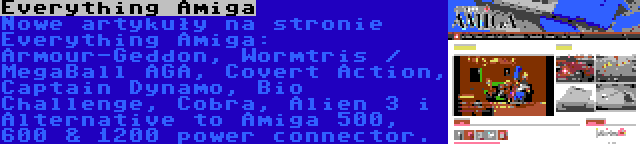 Everything Amiga | Nowe artykuły na stronie Everything Amiga: Armour-Geddon, Wormtris / MegaBall AGA, Covert Action, Captain Dynamo, Bio Challenge, Cobra, Alien 3 i Alternative to Amiga 500, 600 & 1200 power connector.