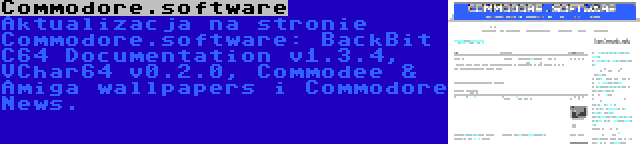 Commodore.software | Aktualizacja na stronie Commodore.software: BackBit C64 Documentation v1.3.4, 
VChar64 v0.2.0, Commodee & Amiga wallpapers i Commodore News.