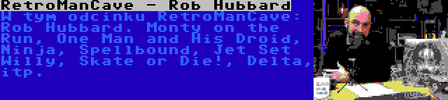 RetroManCave - Rob Hubbard | W tym odcinku RetroManCave: Rob Hubbard. Monty on the Run, One Man and His Droid, Ninja, Spellbound, Jet Set Willy, Skate or Die!, Delta, itp.