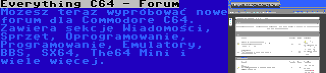 Everything C64 - Forum | Możesz teraz wypróbować nowe forum dla Commodore C64. Zawiera sekcję Wiadomości, Sprzęt, Oprogramowanie, Programowanie, Emulatory, BBS, SX64, The64 Mini i wiele więcej.