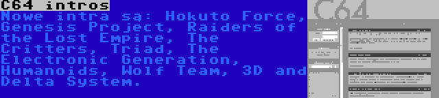 C64 intros | Nowe intra są: Hokuto Force, Genesis Project, Raiders of the Lost Empire, The Critters, Triad, The Electronic Generation, Humanoids, Wolf Team, 3D and Delta System.