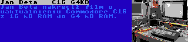 Jan Beta - C16 64KB | Jan Beta nakręcił film o uaktualnieniu Commodore C16 z 16 kB RAM do 64 kB RAM.