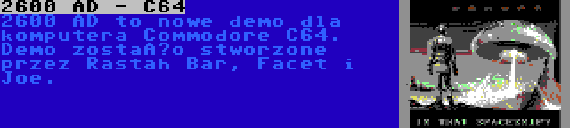 2600 AD - C64 | 2600 AD to nowe demo dla komputera Commodore C64. Demo zostało stworzone przez Rastah Bar, Facet i Joe.