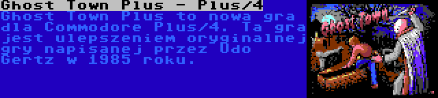 Ghost Town Plus - Plus/4 | Ghost Town Plus to nowa gra dla Commodore Plus/4. Ta gra jest ulepszeniem oryginalnej gry napisanej przez Udo Gertz w 1985 roku.