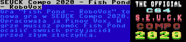 SEUCK Compo 2020 - Fish Pond - RoboVox | Gra Fish Pond - RoboVox to nowa gra w SEUCK Compo 2020. Opracowała ją Pinov Vox. W grze musisz pomóc Fish Pond ocalić swoich przyjaciół przed złym złoczyńcą.
