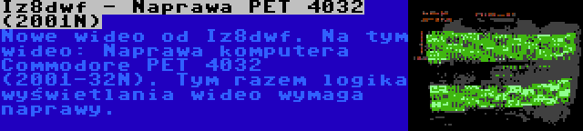 Iz8dwf - Naprawa PET 4032 (2001N) | Nowe wideo od Iz8dwf. Na tym wideo: Naprawa komputera Commodore PET 4032 (2001-32N). Tym razem logika wyświetlania wideo wymaga naprawy.