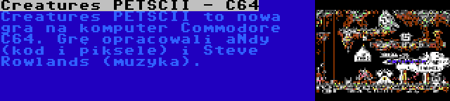 Creatures PETSCII - C64 | Creatures PETSCII to nowa gra na komputer Commodore C64. Grę opracowali aNdy (kod i piksele) i Steve Rowlands (muzyka).