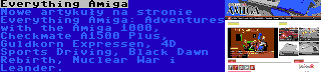 Everything Amiga | Nowe artykuły na stronie Everything Amiga: Adventures with the Amiga 1000, Checkmate A1500 Plus, Guldkorn Expressen, 4D Sports Driving, Black Dawn Rebirth, Nuclear War i Leander.