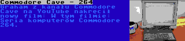 Commodore Cave - 264 | Graham z kanału Commodore Cave na YouTube nakręcił nowy film: W tym filmie: Seria komputerów Commodore 264.