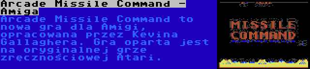 Arcade Missile Command - Amiga | Arcade Missile Command to nowa gra dla Amigi, opracowana przez Kevina Gallaghera. Gra oparta jest na oryginalnej grze zręcznościowej Atari.