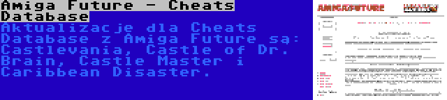 Amiga Future - Cheats Database | Aktualizacje dla Cheats Database z Amiga Future są: Castlevania, Castle of Dr. Brain, Castle Master i Caribbean Disaster.
