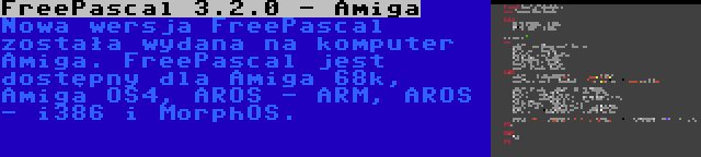 FreePascal 3.2.0 - Amiga | Nowa wersja FreePascal została wydana na komputer Amiga. FreePascal jest dostępny dla Amiga 68k, Amiga OS4, AROS - ARM, AROS - i386 i MorphOS.