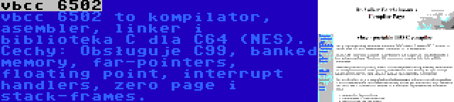 vbcc 6502 | vbcc 6502 to kompilator, asembler, linker i biblioteka C dla C64 (NES). Cechy: Obsługuje C99, banked memory, far-pointers, floating point, interrupt handlers, zero page i stack-frames.