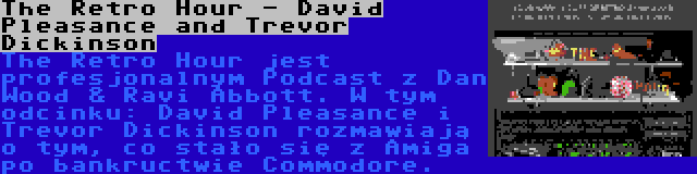 The Retro Hour - David Pleasance and Trevor Dickinson | The Retro Hour jest profesjonalnym Podcast z Dan Wood & Ravi Abbott. W tym odcinku: David Pleasance i Trevor Dickinson rozmawiają o tym, co stało się z Amiga po bankructwie Commodore.