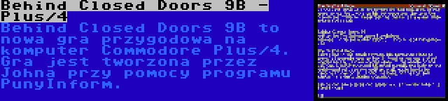 Behind Closed Doors 9B - Plus/4 | Behind Closed Doors 9B to nowa gra przygodowa na komputer Commodore Plus/4. Gra jest tworzona przez Johna przy pomocy programu PunyInform.