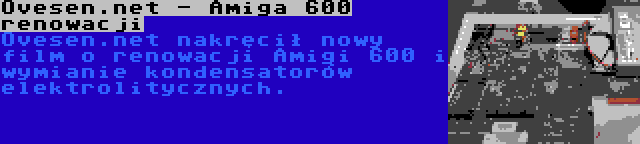 Ovesen.net - Amiga 600 renowacji | Ovesen.net nakręcił nowy film o renowacji Amigi 600 i wymianie kondensatorów elektrolitycznych.