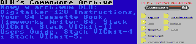 DLH's Commodore Archive | Nowy w archiwum DLH: Digitalker-128 Instructions, Your 64 Cassette Book, Timeworks Writer 64, Stack VICkit, Stack VICkit-II Users Guide, Stack VICkit-4 i Stack VICkit-5.