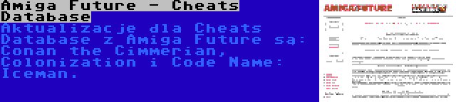 Amiga Future - Cheats Database | Aktualizacje dla Cheats Database z Amiga Future są: Conan the Cimmerian, Colonization i Code Name: Iceman.