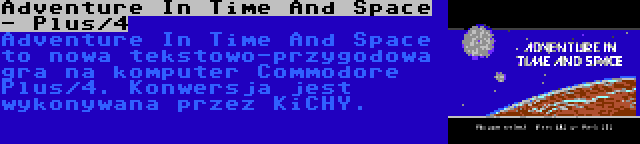 Adventure In Time And Space - Plus/4 | Adventure In Time And Space to nowa tekstowo-przygodowa gra na komputer Commodore Plus/4. Konwersja jest wykonywana przez KiCHY.