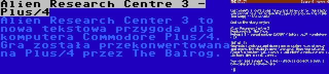 Alien Research Centre 3 - Plus/4 | Alien Research Center 3 to nowa tekstowa przygoda dla komputera Commodore Plus/4. Gra została przekonwertowana na Plus/4 przez The Balrog.