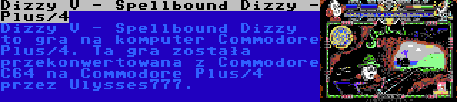 Dizzy V - Spellbound Dizzy - Plus/4 | Dizzy V - Spellbound Dizzy to gra na komputer Commodore Plus/4. Ta gra została przekonwertowana z Commodore C64 na Commodore Plus/4 przez Ulysses777.