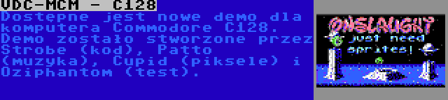 VDC-MCM - C128 | Dostępne jest nowe demo dla komputera Commodore C128. Demo zostało stworzone przez Strobe (kod), Patto (muzyka), Cupid (piksele) i Oziphantom (test).