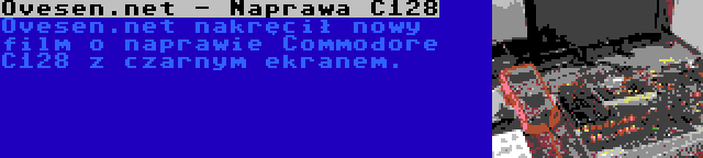 Ovesen.net - Naprawa C128 | Ovesen.net nakręcił nowy film o naprawie Commodore C128 z czarnym ekranem.